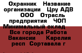 Охранник › Название организации ­ Цру АДВ777, ООО › Отрасль предприятия ­ ЧОП › Минимальный оклад ­ 1 - Все города Работа » Вакансии   . Карелия респ.,Сортавала г.